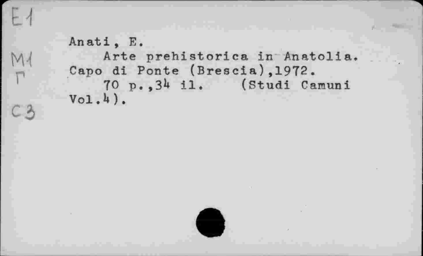 ﻿w
г
Cd
An atі , E.
Arte prehistorica in Anatolia.
Capo di Ponte (Bresci a),1972.
TO p.,3^ il. (Studi Carauni Vol.l»).